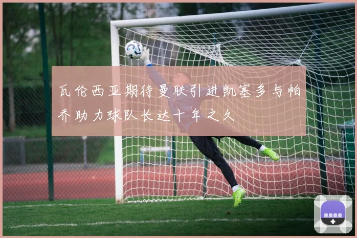 瓦伦西亚期待曼联引进凯塞多与帕乔助力球队长达十年之久