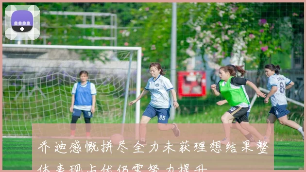 乔迪感慨拼尽全力未获理想结果整体表现占优仍需努力提升