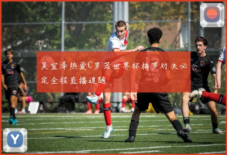 吴宜泽热爱C罗若世界杯梅罗对决必定全程直播追随