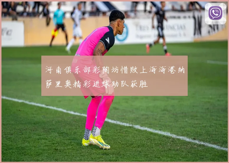 河南俱乐部彩陶坊惜败上海海港纳萨里奥精彩进球助队获胜