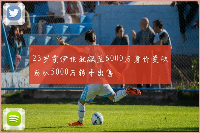 23岁霍伊伦狂飙至6000万身价曼联或以5000万转手出售