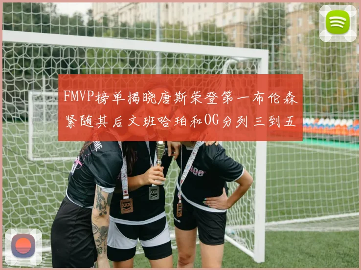 FMVP榜单揭晓唐斯荣登第一布伦森紧随其后文班哈珀和OG分列三到五位