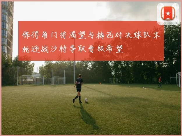 佛得角门将渴望与梅西对决球队末轮迎战沙特争取晋级希望
