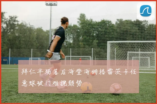 拜仁半场落后海登海姆格雷茨卡任意球破门难挽颓势
