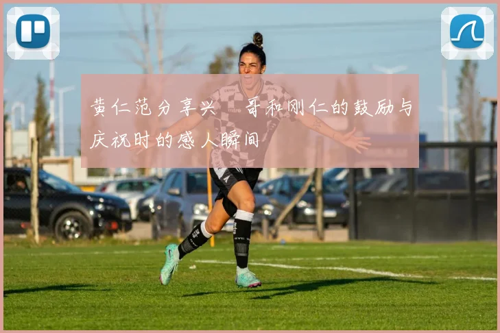 黄仁范分享兴慜哥和刚仁的鼓励与庆祝时的感人瞬间