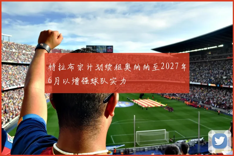 特拉布宗计划续租奥纳纳至2027年6月以增强球队实力