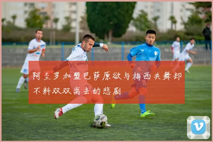 阿圭罗加盟巴萨原欲与梅西共舞却不料双双离去的悲剧