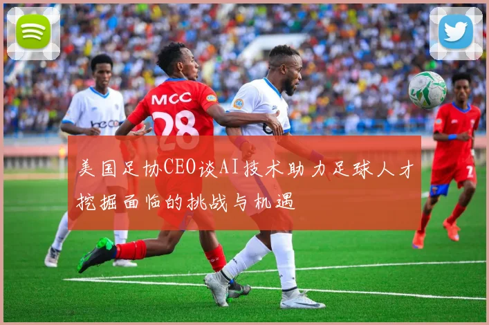 美国足协CEO谈AI技术助力足球人才挖掘面临的挑战与机遇