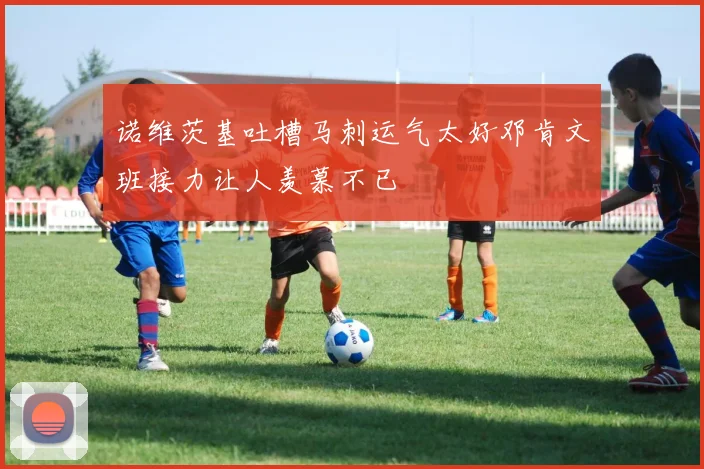 诺维茨基吐槽马刺运气太好邓肯文班接力让人羡慕不已
